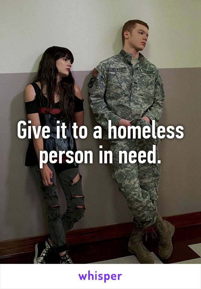 Give it to a homeless person in need.