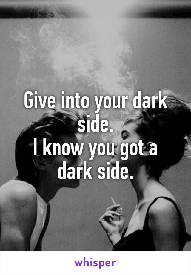 Give into your dark side.
I know you got a dark side.