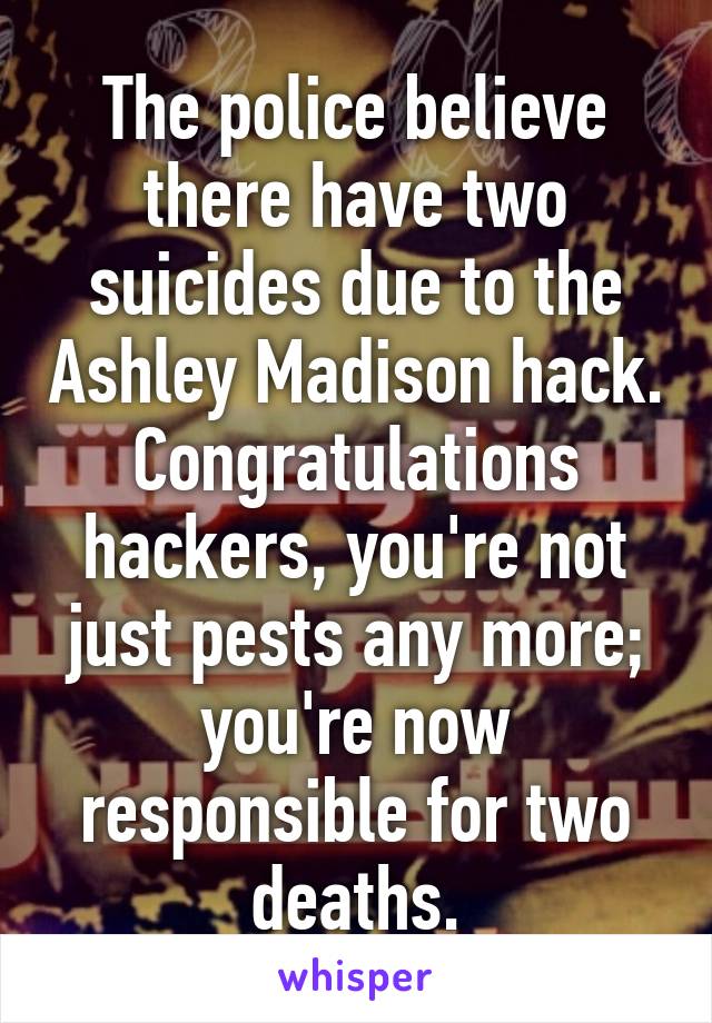 The police believe there have two suicides due to the Ashley Madison hack. Congratulations hackers, you're not just pests any more; you're now responsible for two deaths.