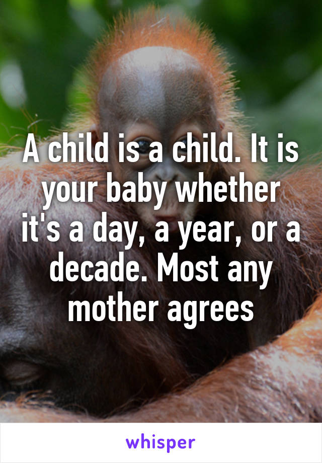 A child is a child. It is your baby whether it's a day, a year, or a decade. Most any mother agrees