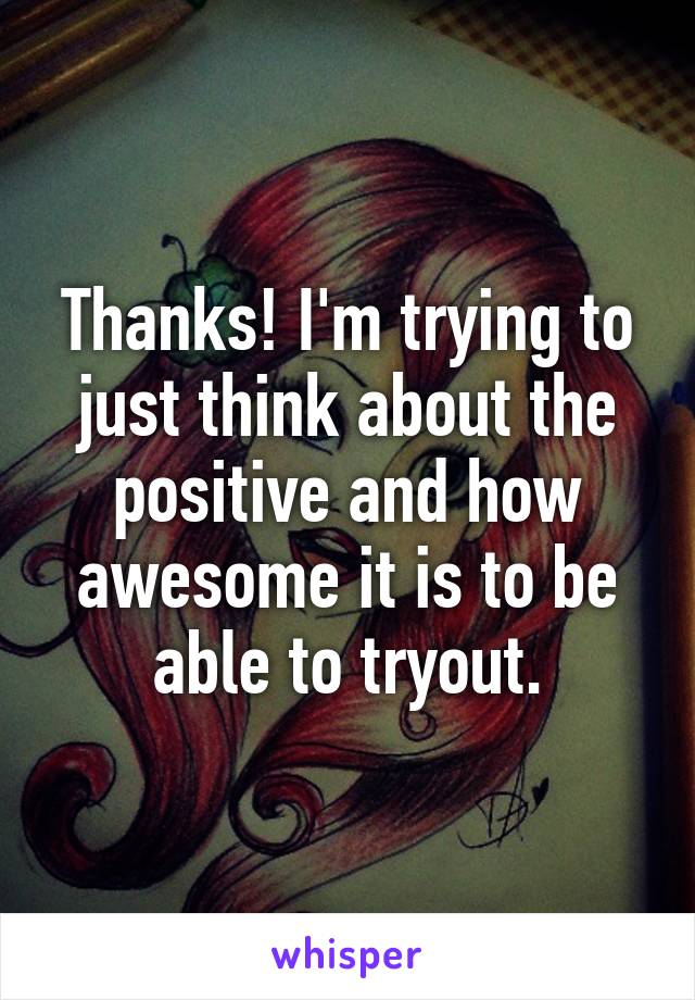 Thanks! I'm trying to just think about the positive and how awesome it is to be able to tryout.