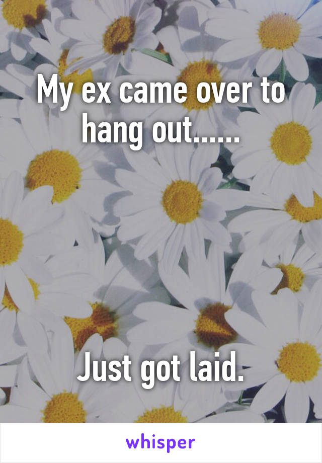 My ex came over to hang out......





Just got laid.