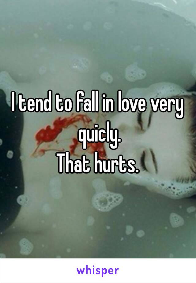 I tend to fall in love very quicly.
That hurts.