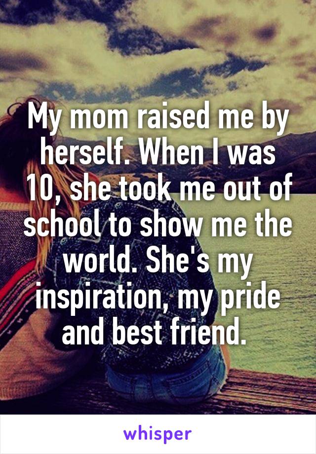 My mom raised me by herself. When I was 10, she took me out of school to show me the world. She's my inspiration, my pride and best friend. 