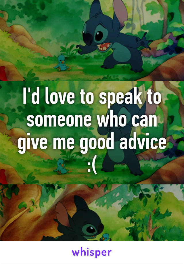 I'd love to speak to someone who can give me good advice :(