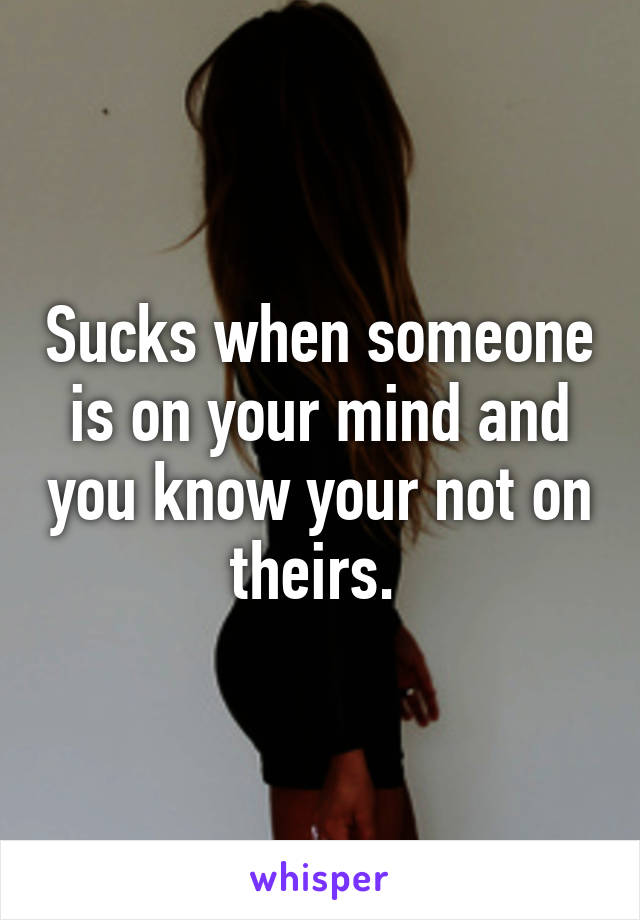 Sucks when someone is on your mind and you know your not on theirs. 