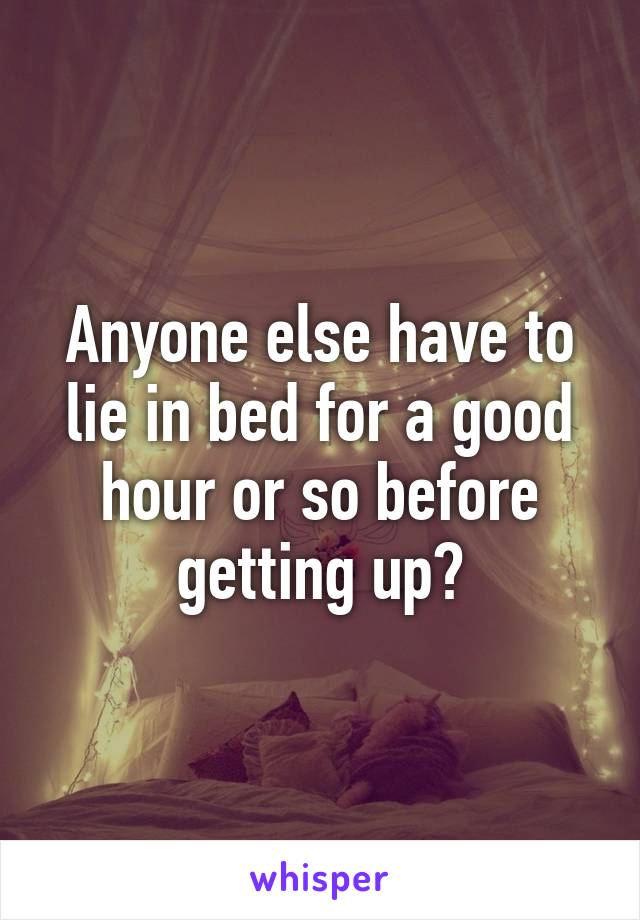 Anyone else have to lie in bed for a good hour or so before getting up?