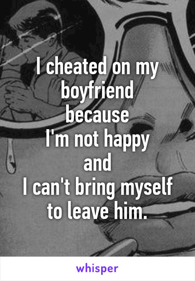 I cheated on my boyfriend
because
I'm not happy
and
I can't bring myself to leave him.