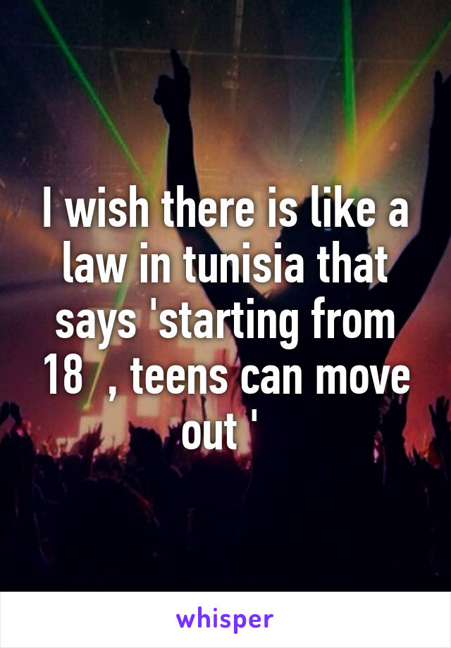 I wish there is like a law in tunisia that says 'starting from 18  , teens can move out ' 