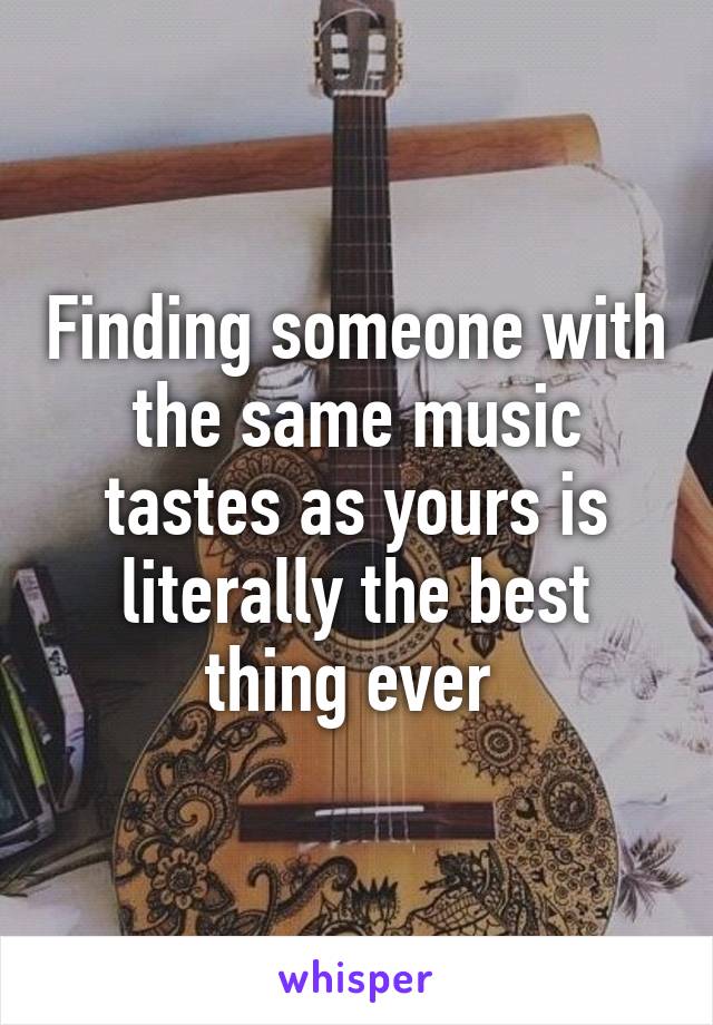 Finding someone with the same music tastes as yours is literally the best thing ever 