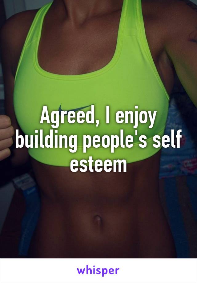 Agreed, I enjoy building people's self esteem