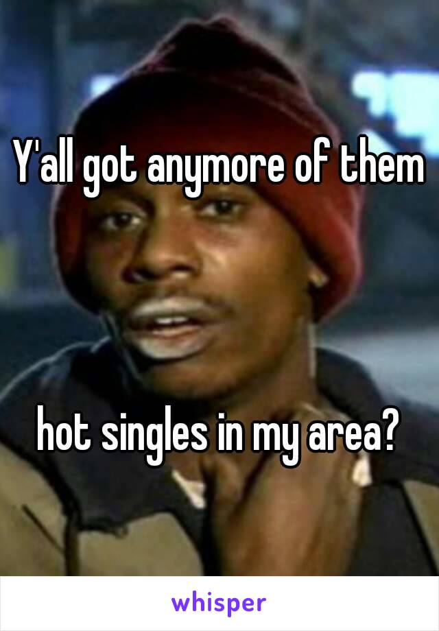 Y'all got anymore of them



hot singles in my area?