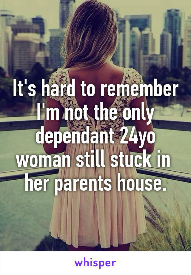 It's hard to remember I'm not the only dependant 24yo woman still stuck in  her parents house.