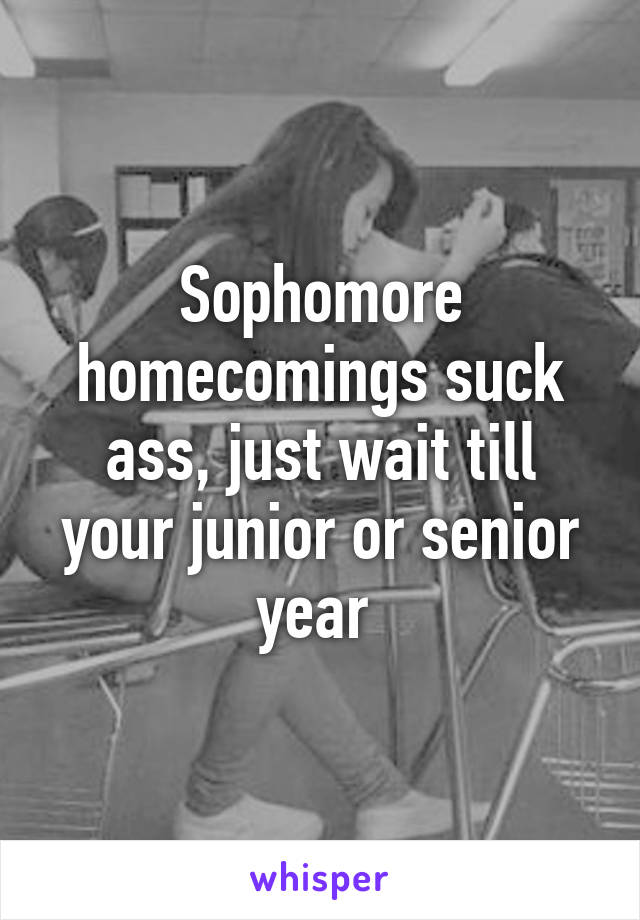 Sophomore homecomings suck ass, just wait till your junior or senior year 