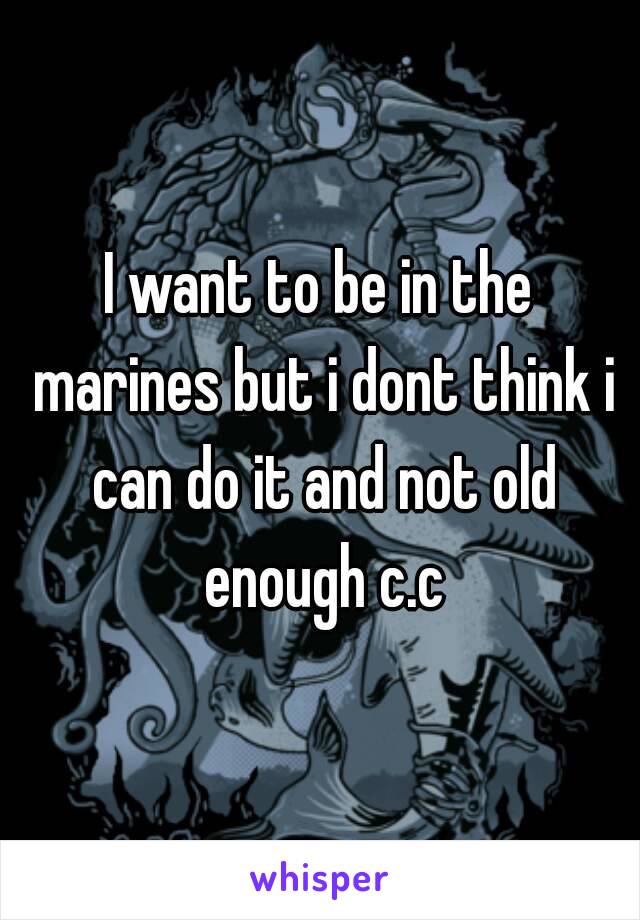 I want to be in the marines but i dont think i can do it and not old enough c.c