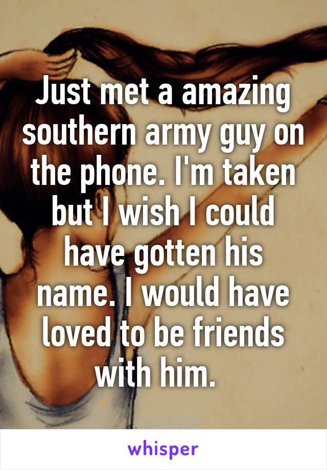 Just met a amazing southern army guy on the phone. I'm taken but I wish I could have gotten his name. I would have loved to be friends with him.  