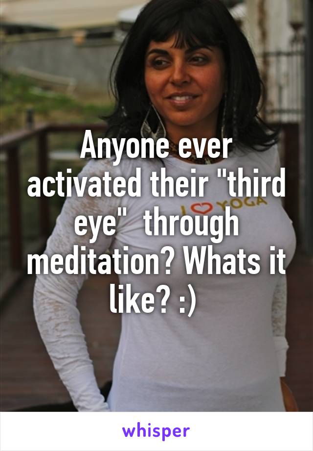 Anyone ever activated their "third eye"  through meditation? Whats it like? :) 