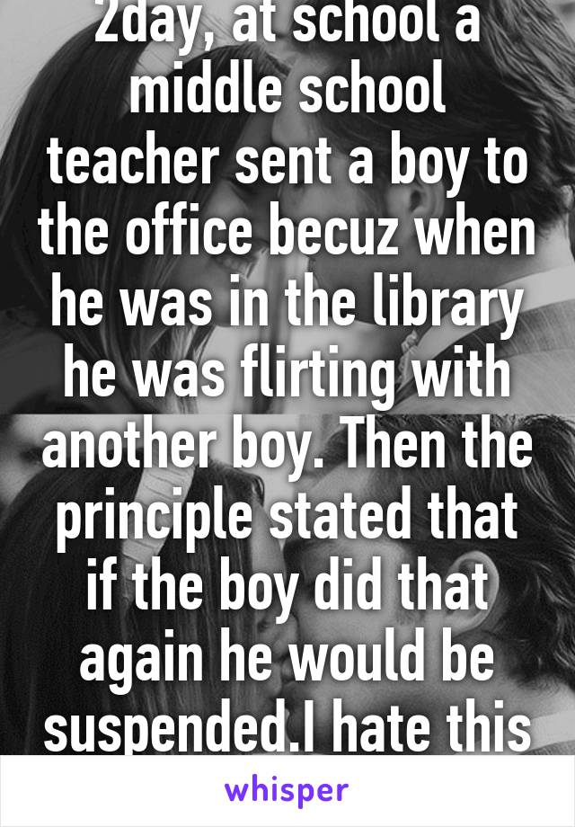 2day, at school a middle school teacher sent a boy to the office becuz when he was in the library he was flirting with another boy. Then the principle stated that if the boy did that again he would be suspended.I hate this school