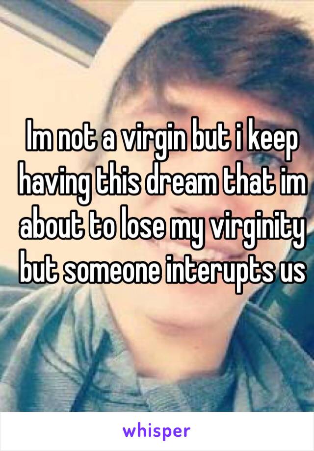 Im not a virgin but i keep having this dream that im about to lose my virginity but someone interupts us