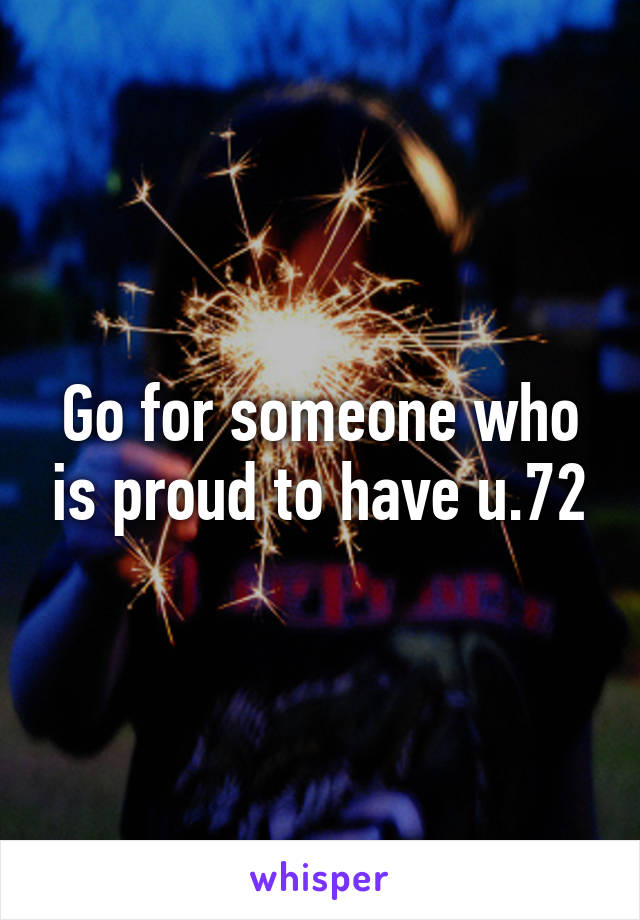 Go for someone who is proud to have u.72