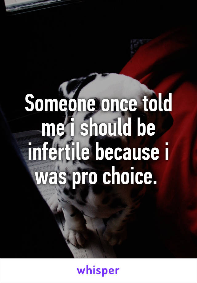 Someone once told me i should be infertile because i was pro choice. 