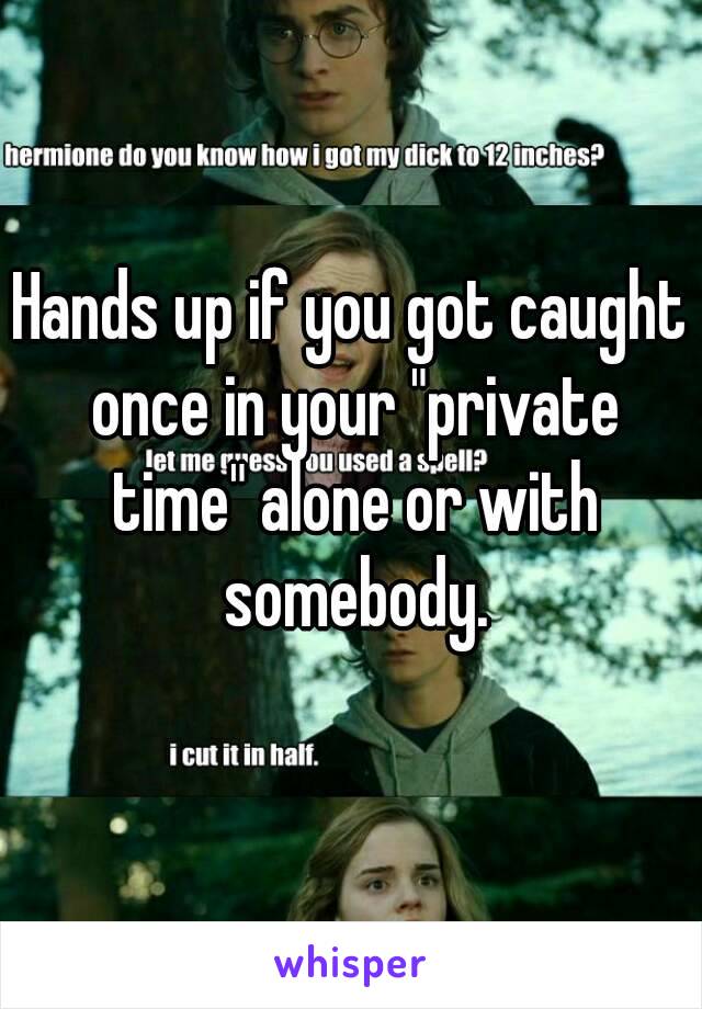 Hands up if you got caught once in your "private time" alone or with somebody.