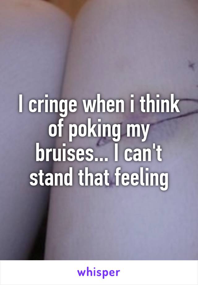 I cringe when i think of poking my bruises... I can't stand that feeling