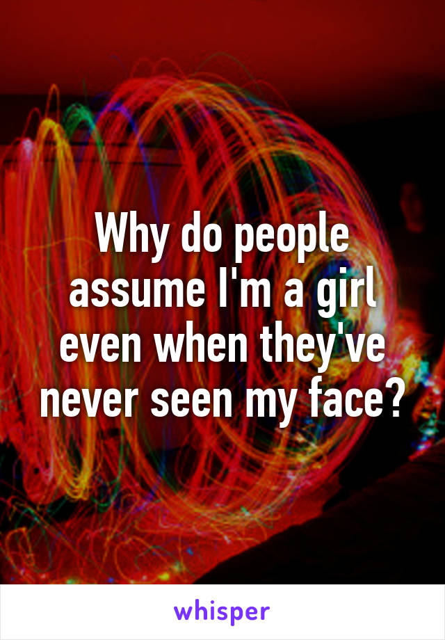 Why do people assume I'm a girl even when they've never seen my face?