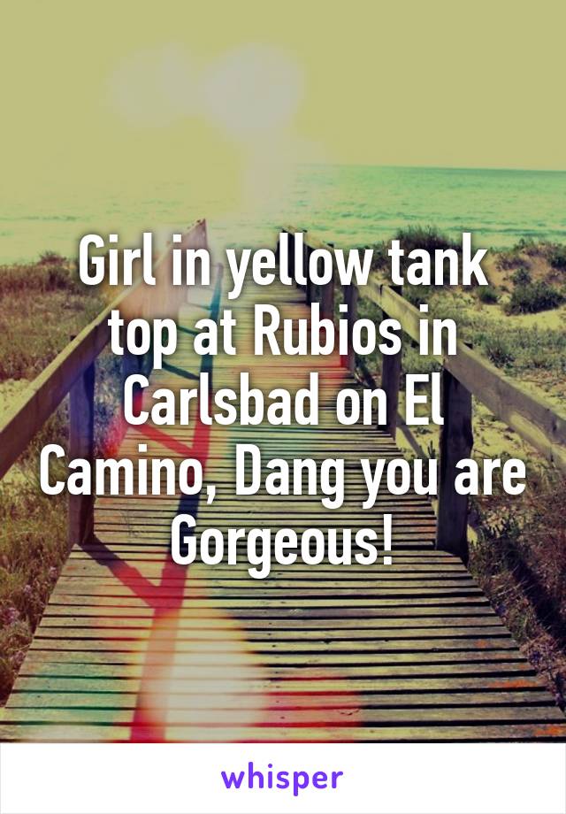 Girl in yellow tank top at Rubios in Carlsbad on El Camino, Dang you are Gorgeous!