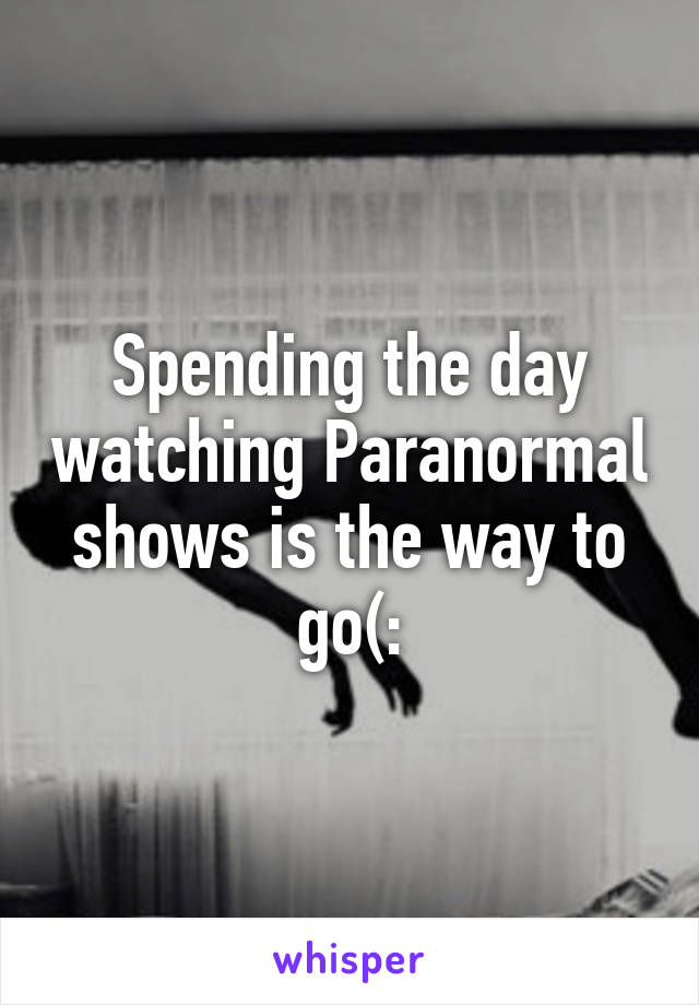 Spending the day watching Paranormal shows is the way to go(: