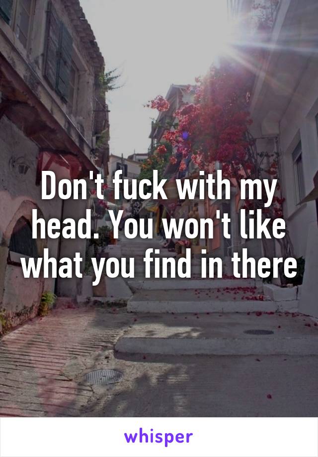 Don't fuck with my head. You won't like what you find in there