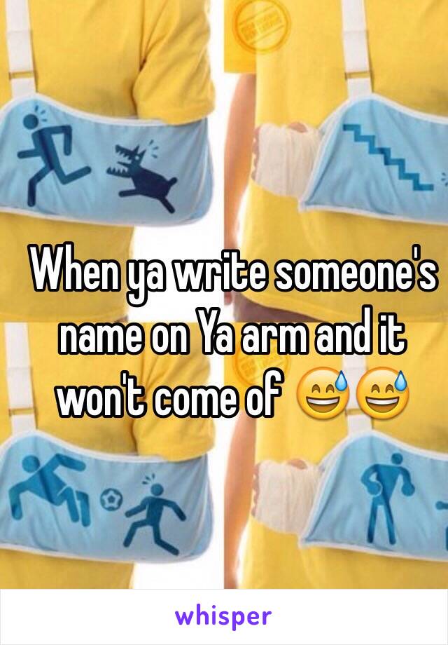 When ya write someone's name on Ya arm and it won't come of 😅😅