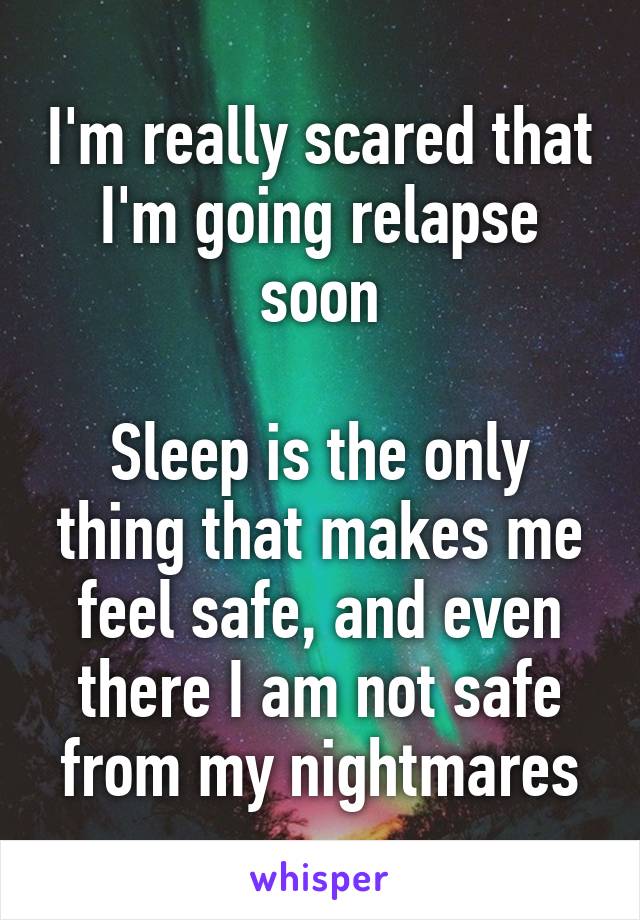 I'm really scared that I'm going relapse soon

Sleep is the only thing that makes me feel safe, and even there I am not safe from my nightmares