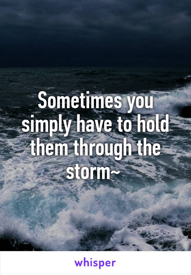 Sometimes you simply have to hold them through the storm~ 