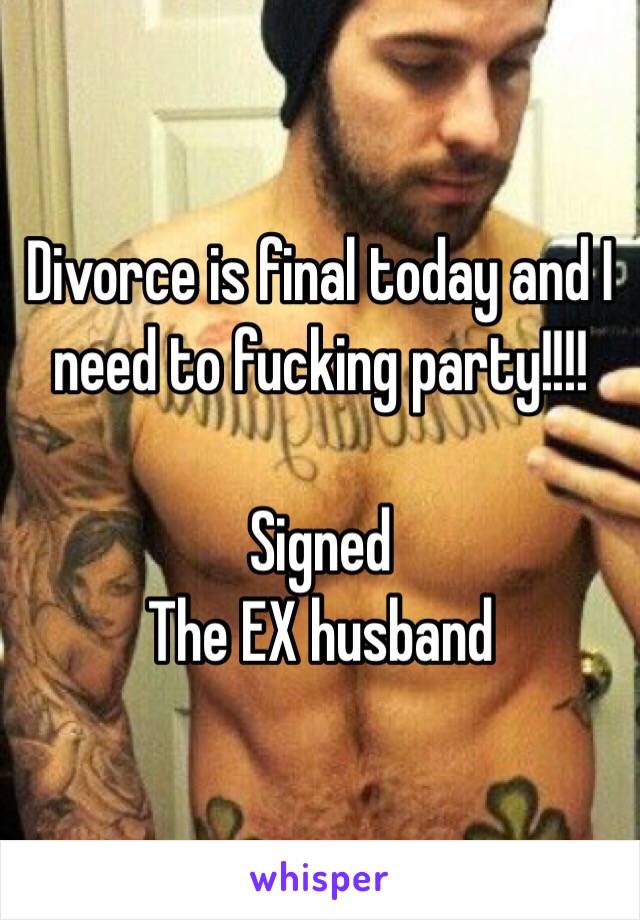 Divorce is final today and I need to fucking party!!!!

Signed
The EX husband 