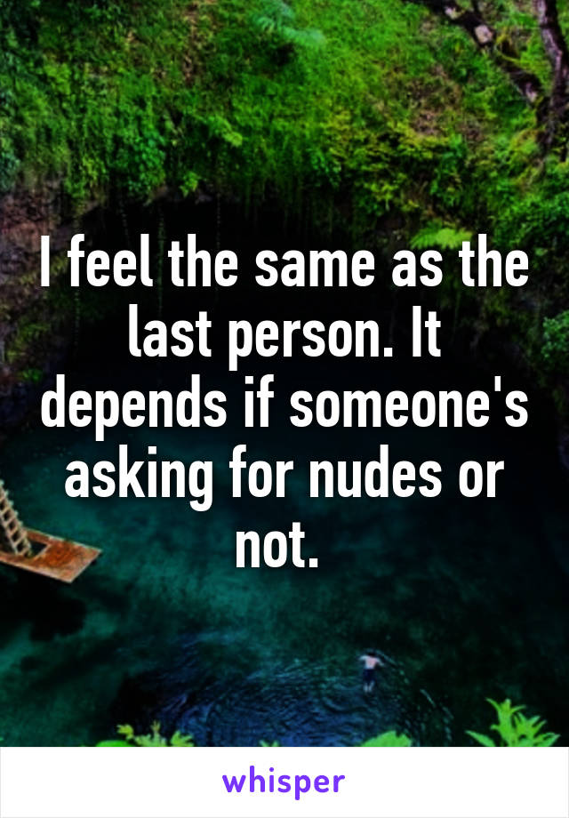 I feel the same as the last person. It depends if someone's asking for nudes or not. 