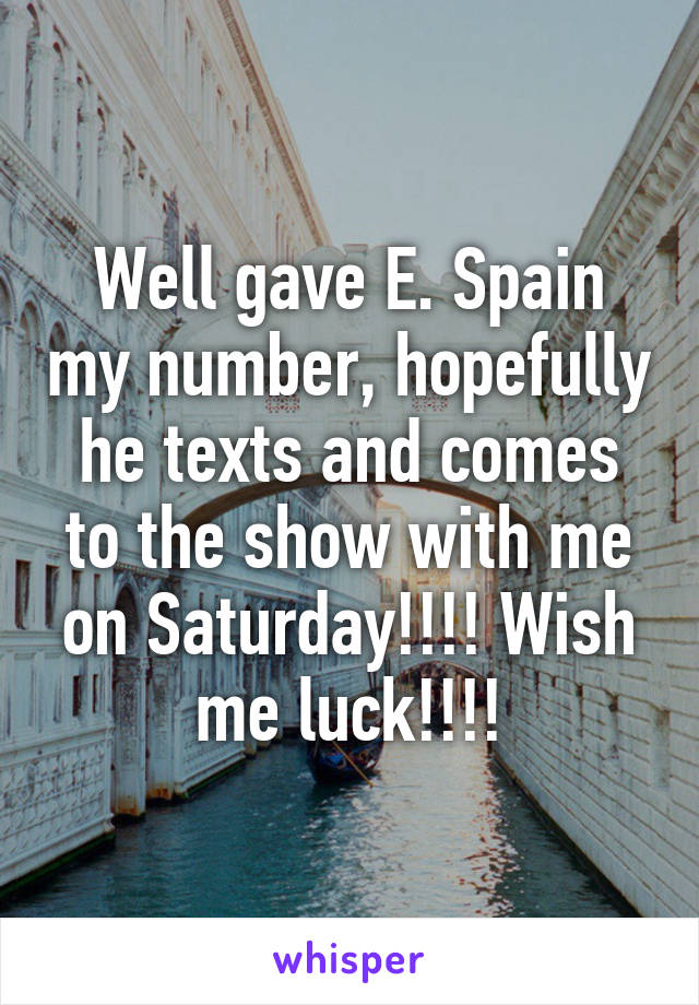 Well gave E. Spain my number, hopefully he texts and comes to the show with me on Saturday!!!! Wish me luck!!!!