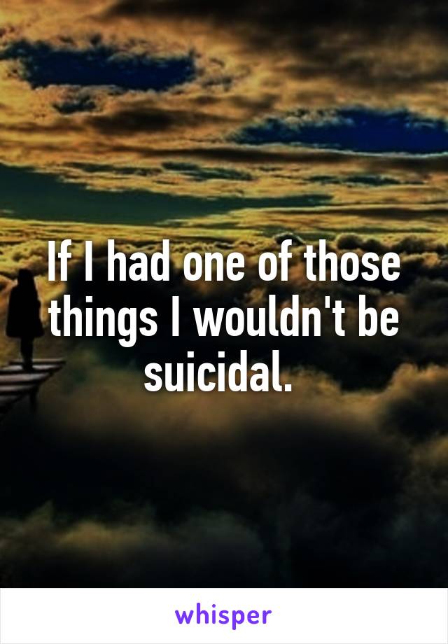 If I had one of those things I wouldn't be suicidal. 