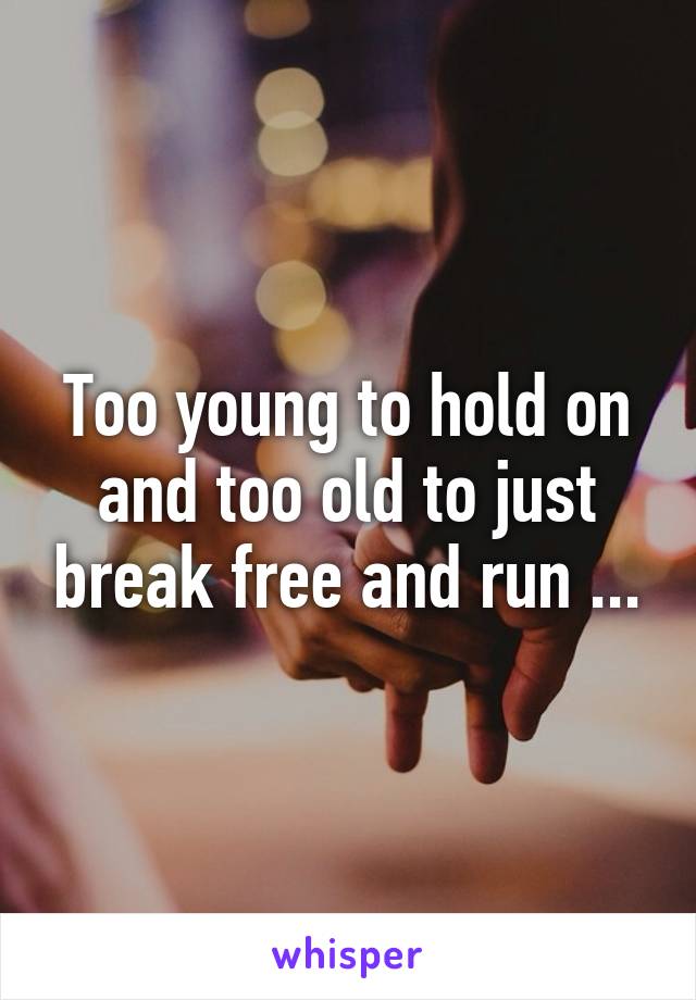 Too young to hold on and too old to just break free and run ...