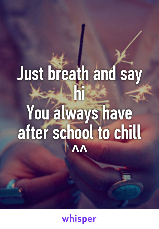 Just breath and say hi
You always have after school to chill ^^