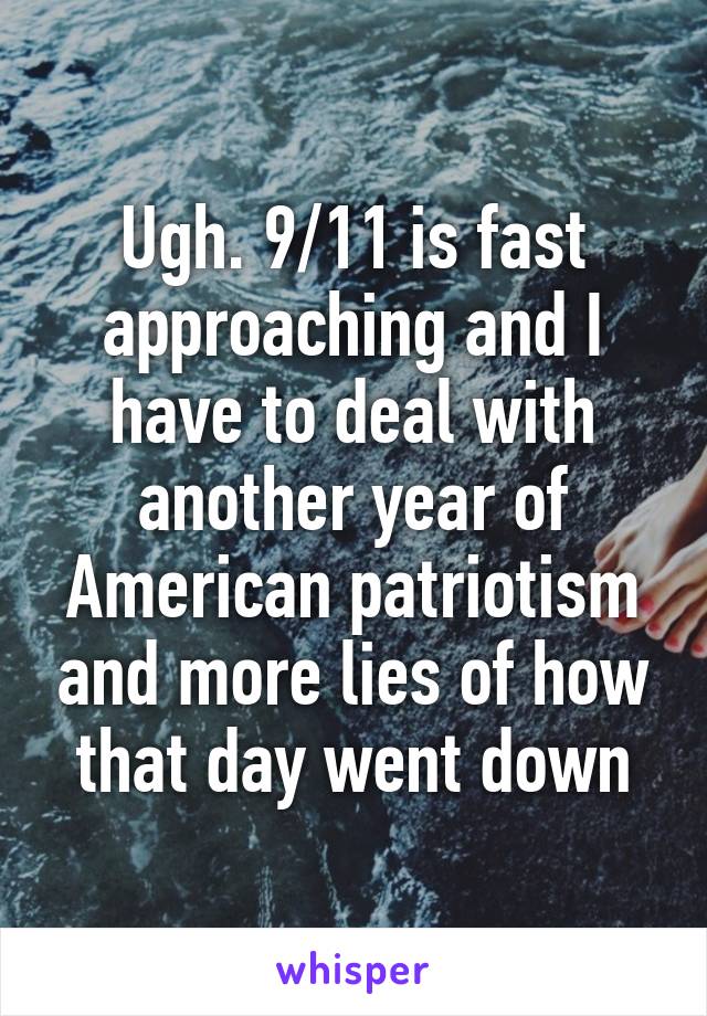 Ugh. 9/11 is fast approaching and I have to deal with another year of American patriotism and more lies of how that day went down