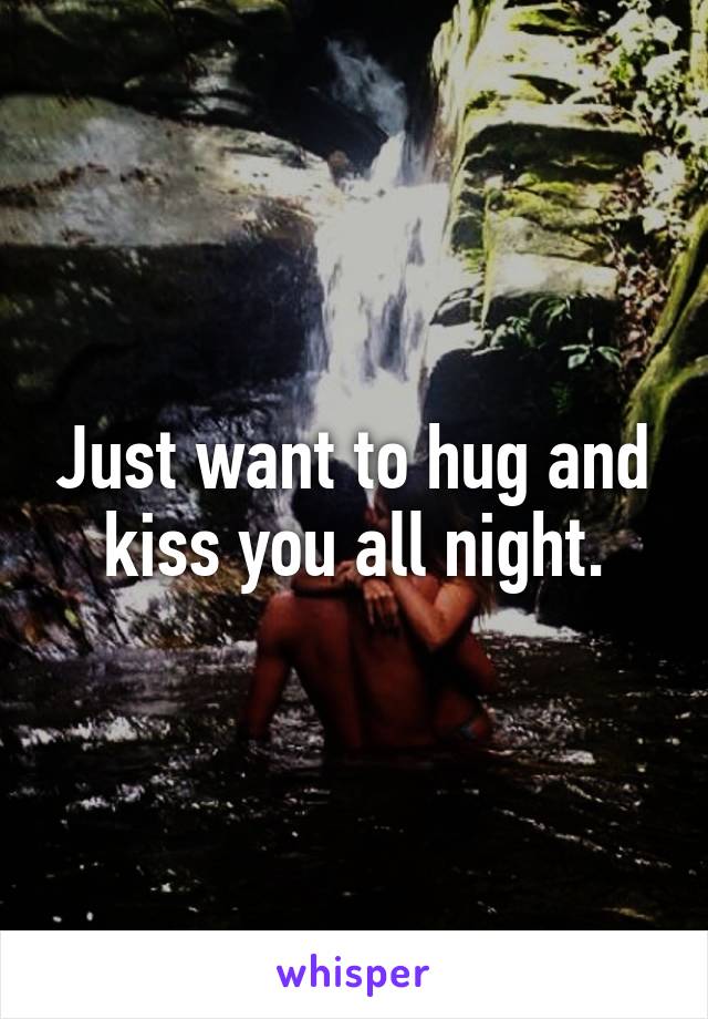 Just want to hug and kiss you all night.