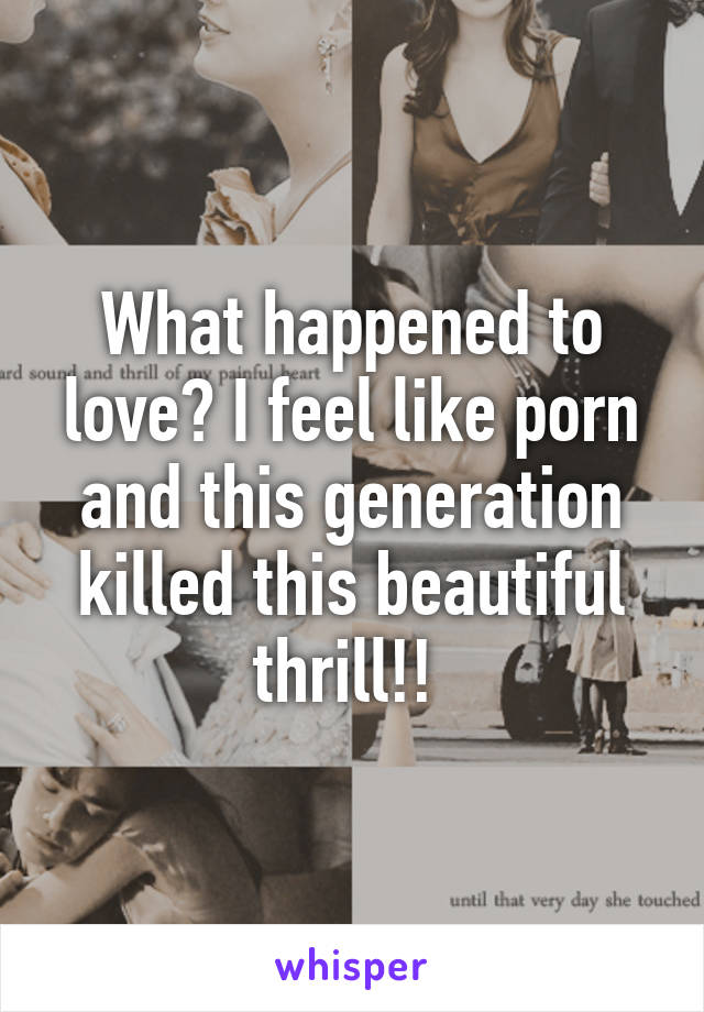 What happened to love? I feel like porn and this generation killed this beautiful thrill!! 