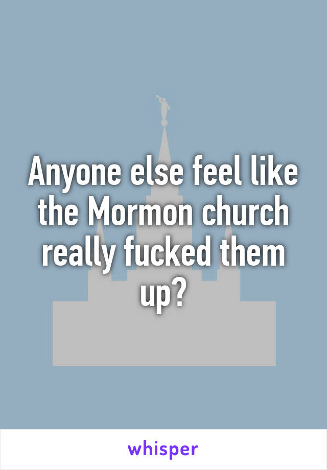 Anyone else feel like the Mormon church really fucked them up?