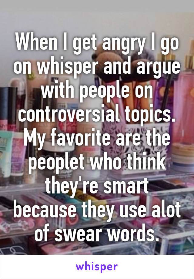 When I get angry I go on whisper and argue with people on controversial topics. My favorite are the peoplet who think they're smart because they use alot of swear words.