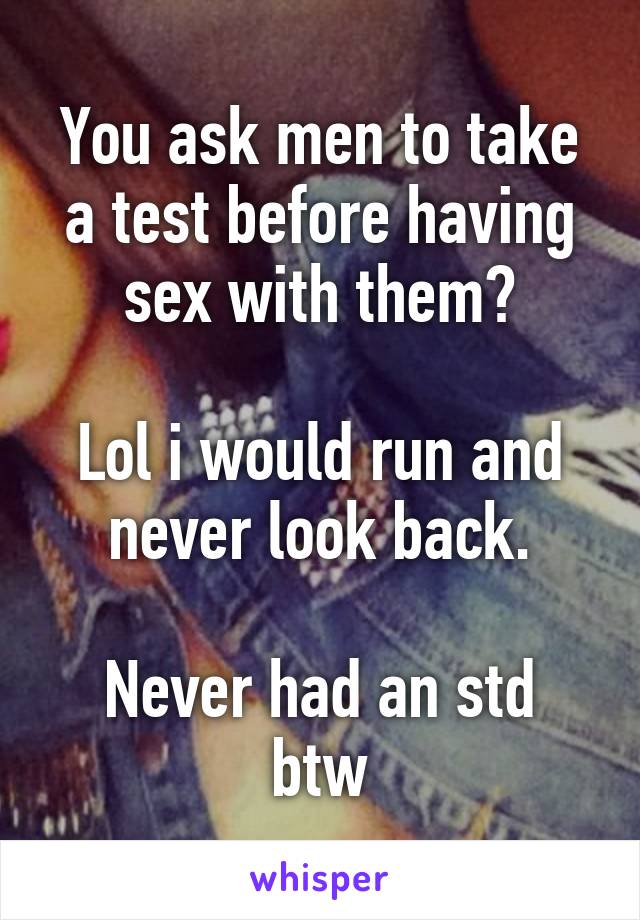 You ask men to take a test before having sex with them?

Lol i would run and never look back.

Never had an std btw