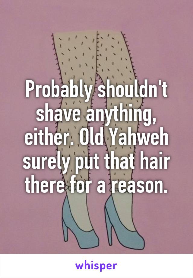 Probably shouldn't shave anything, either. Old Yahweh surely put that hair there for a reason.