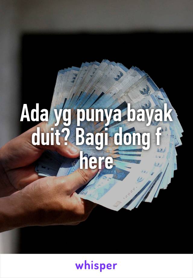 Ada yg punya bayak duit? Bagi dong f here