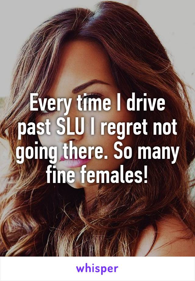 Every time I drive past SLU I regret not going there. So many fine females!