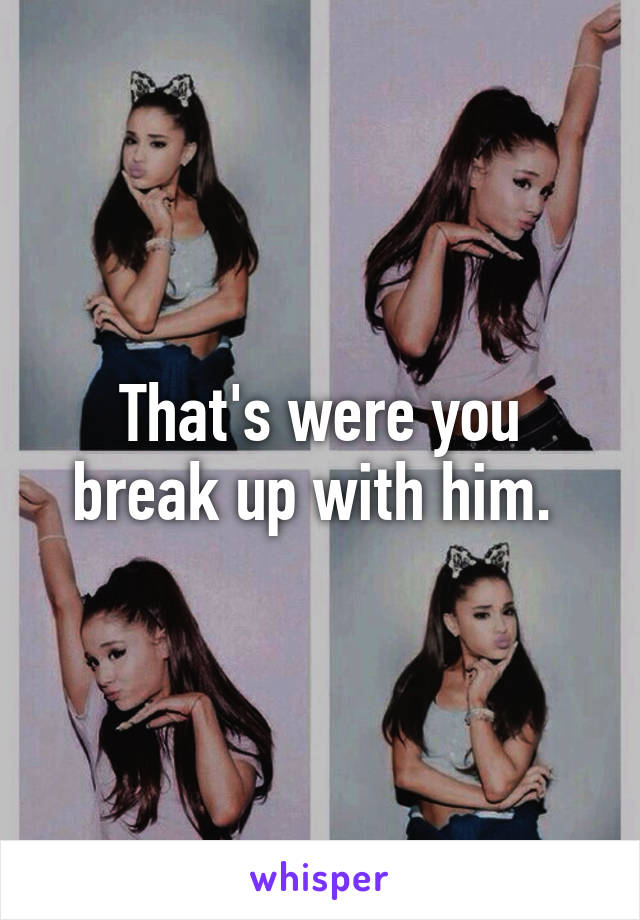 That's were you break up with him. 